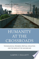 Humanity at the crossroads : technological progress, spiritual evolution, and the dawn of the nuclear age /