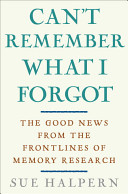 Can't remember what I forgot : the good news from the front lines of memory research / Sue Halpern.