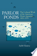 Parlor ponds : the cultural work of the American home aquarium, 1850-1970 / Judith Hamera.