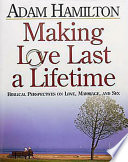 Making love last a lifetime Biblical perspectives on love, marriage, and sex / Adam Hamilton.