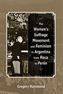 The women's suffrage movement and feminism in Argentina from Roca to Perón / Gregory Hammond.