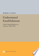 Undermined establishment : church-state relations in America, 1880-1920 / Robert T. Handy.