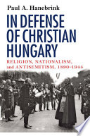 In defense of Christian Hungary : religion, nationalism, and antisemitism, 1890-1944 / Paul A. Hanebrink.