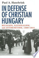 In defense of Christian Hungary : religion, nationalism, and antisemitism, 1890-1944 / Paul A. Hanebrink.