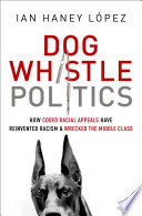 Dog whistle politics : how coded racial appeals have reinvented racism and wrecked the middle class / Ian Haney-Lopez.