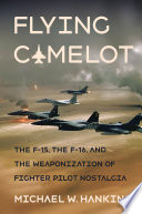 Flying Camelot : the F-15, the F-16, and the weaponization of fighter pilot nostalgia /