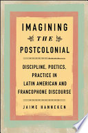 Imagining the postcolonial : discipline, poetics, practice in Latin American and Francophone discourse / Jaime Hanneken.