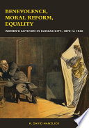 Benevolence, moral reform, equality : women's activism in Kansas City, 1870 to 1940 / K. David Hanzlick.