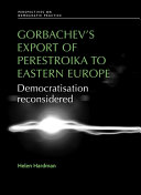 Gorbachev's export of Perestroika to Eastern Europe : democratisation reconsidered / Helen Hardman.