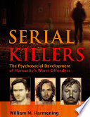 Serial killers : the psychosocial development of humanity's worst offenders / by William M. Harmening, M.A., Adjunct Professor of Psychology, Benedictine University, Springfield, Illinois, Adler School of Professional Psychology, Chicago, Illinois.