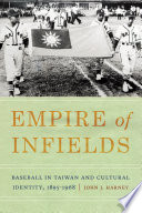 Empire of infields : baseball in Taiwan and cultural identity, 1895-1968 / John J. Harney.