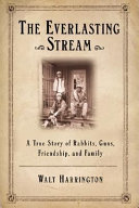 The everlasting stream : a true story of rabbits, guns, friendship, and family / Walt Harrington.