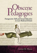 Obscene pedagogies : transgressive talk and sexual education in late medieval Britain / Carissa M. Harris.