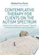 Contemplative therapy for clients on the autism spectrum : a reflective integration therapy manual for psychotherapists and counsellors /