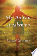 My autistic awakening : unlocking the potential for a life well lived /