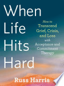 When life hits hard : how to transcend grief, crisis, and loss with acceptance and commitment therapy /