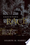 Executing race : early American women's narratives of race, society, and the law / Sharon M. Harris.