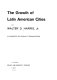 The growth of Latin American cities / by Walter D. Harris, Jr., in collaboration with Humberto L. Rodriguez-Camilloni.