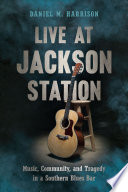 Live at Jackson Station : music, community, and tragedy in a southern blues bar / Daniel M. Harrison.