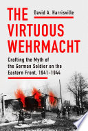 The virtuous Wehrmacht : crafting the myth of the German soldier on the Eastern Front, 1941-1944 / by David A. Harrisville.