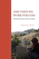 And then we work for God : rural Sunni Islam in western Turkey / Kimberly Hart.