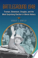 Battleground 1948 Truman, Stevenson, Douglas, and the most surprising election in Illinois history / Robert E. Hartley.
