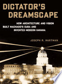 Dictator's dreamscape : how architecture and vision built Machado's Cuba and invented modern Havana /