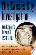 The Kansas City investigation : Pendergast's downfall, 1938-1939 / Rudolph H. Hartmann ; edited with an introduction by Robert H. Ferrell.