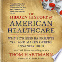 The hidden history of American healthcare why sickness bankrupts you and makes others insanely rich /