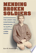 Mending Broken Soldiers : the Union and Confederate Programs to Supply Artificial Limbs.