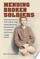 Mending broken soldiers the Union and Confederate programs to supply artificial limbs / Guy R. Hasegawa ; with a foreword by James M. Schmidt.