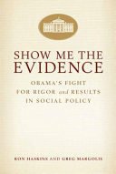 Show me the evidence : Obama's fight for rigor and evidence in social policy / Ron Haskins and Greg Margolis.