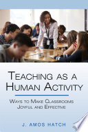 Teaching as a human activity : ways to make classrooms joyful and effective / By J. Amos Hatch, University of Tennessee.