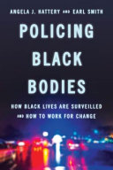 Policing Black bodies : how Black lives are surveilled and how to work for change / Angela J. Hattery and Earl Smith.