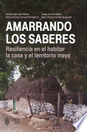 Amarrando los saberes : resiliencia en el habitar la casa y el territorio maya = U'Ka'axal uuchben Kaambalilo'ob : U jook'ol maak taanil ikil u kajtal ich u taanaj tu luumil maayaob /
