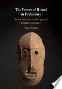 The power of ritual in prehistory : secret societies and origins of social complexity / Brian Hayden.