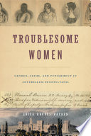 Troublesome women : gender, crime and punishment in antebellum Pennsylvania / Erica Rhodes Hayden.