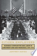 Citizen employers business communities and labor in Cincinnati and San Francisco, 1870-1916 /