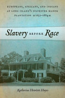 Slavery before race : Europeans, Africans, and Indians on Long Island's Sylvester Manor Plantation, 1651-1821 / Katherine Howlett Hayes.