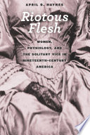 Riotous flesh : women, physiology, and the solitary vice in nineteenth-century America / April R. Haynes.