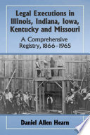 Legal executions in Illinois, Indiana, Iowa, Kentucky and Missouri : a comprehensive registry, 1866/1965 /