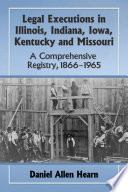 Legal executions in Illinois, Indiana, Iowa, Kentucky and Missouri : a comprehensive registry, 1866/1965 / Daniel Allen Hearn.