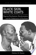 Black skin, white coats : Nigerian psychiatrists, decolonization, and the globalization of psychiatry /