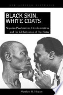 Black skin, white coats : Nigerian psychiatrists, decolonization, and the globalization of psychiatry / Matthew M. Heaton.