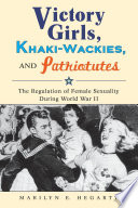 Victory girls, khaki-wackies, and patriotutes : the regulation of female sexuality during World War II / Marilyn E. Hegarty.