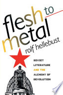 Flesh to metal : Soviet literature and the alchemy of revolution /