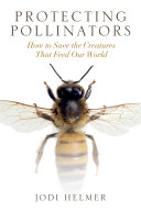 Protecting pollinators : how to save the creatures that feed our world /