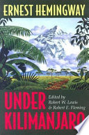 Under Kilimanjaro / by Ernest Hemingway ; edited by Robert W. Lewis and Robert E. Fleming.