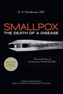 Smallpox : the death of a disease : the inside story of eradicating a worldwide killer / D.A. Henderson ; foreword by Richard Preston.