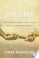 Sidelined : how American sports challenged the Black freedom struggle / Simon Henderson.